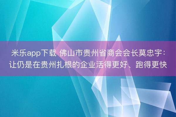 米乐app下载 佛山市贵州省商会会长莫忠宇:让仍是在贵州扎根的企业活得更好、跑得更快