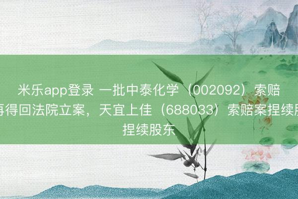 米乐app登录 一批中泰化学（002092）索赔案再得回法院立案，天宜上佳（688033）索赔案捏续股东