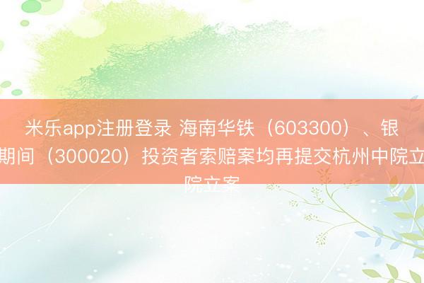 米乐app注册登录 海南华铁（603300）、银江期间（300020）投资者索赔案均再提交杭州中院立案