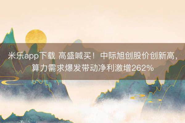 米乐app下载 高盛喊买！中际旭创股价创新高，算力需求爆发带动净利激增262%