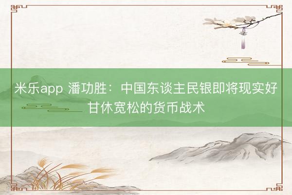 米乐app 潘功胜：中国东谈主民银即将现实好甘休宽松的货币战术