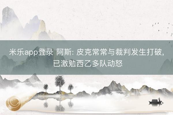 米乐app登录 阿斯: 皮克常常与裁判发生打破， 已激勉西乙多队动怒