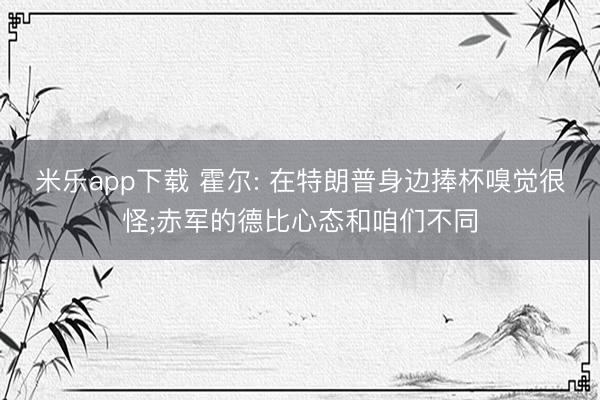 米乐app下载 霍尔: 在特朗普身边捧杯嗅觉很怪;赤军的德比心态和咱们不同