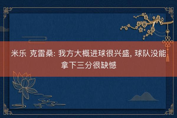 米乐 克雷桑: 我方大概进球很兴盛， 球队没能拿下三分很缺憾