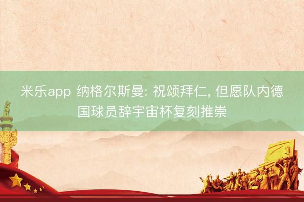 米乐app 纳格尔斯曼: 祝颂拜仁， 但愿队内德国球员辞宇宙杯复刻推崇