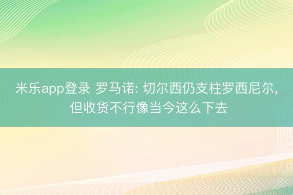 米乐app登录 罗马诺: 切尔西仍支柱罗西尼尔， 但收货不行像当今这么下去
