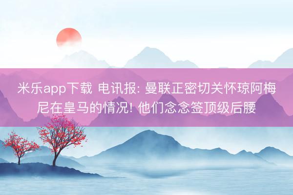 米乐app下载 电讯报: 曼联正密切关怀琼阿梅尼在皇马的情况! 他们念念签顶级后腰