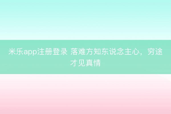 米乐app注册登录 落难方知东说念主心，穷途才见真情