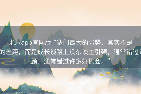 米乐app官网版 “寒门最大的弱势，其实不是父辈原始累积的差距，而是成长谈路上没东谈主引颈，通常错过许多好机会。”
