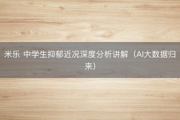 米乐 中学生抑郁近况深度分析讲解（AI大数据归来）