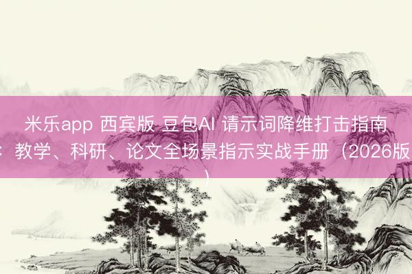 米乐app 西宾版 豆包AI 请示词降维打击指南：教学、科研、论文全场景指示实战手册（2026版）