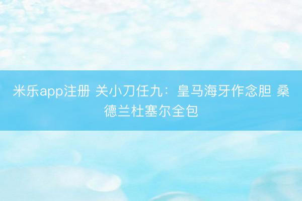 米乐app注册 关小刀任九：皇马海牙作念胆 桑德兰杜塞尔全包