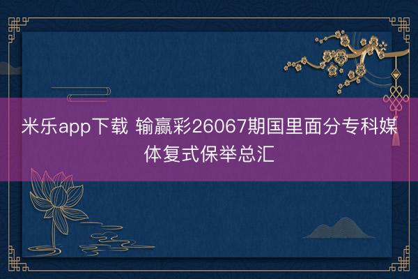 米乐app下载 输赢彩26067期国里面分专科媒体复式保举总汇