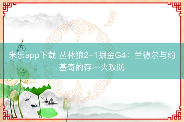 米乐app下载 丛林狼2-1掘金G4：兰德尔与约基奇的存一火攻防