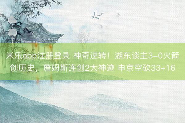 米乐app注册登录 神奇逆转！湖东谈主3-0火箭创历史，詹姆斯连创2大神迹 申京空砍33+16