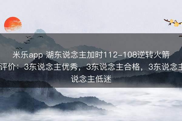 米乐app 湖东说念主加时112-108逆转火箭 球员评价：3东说念主优秀，3东说念主合格，3东说念主低迷