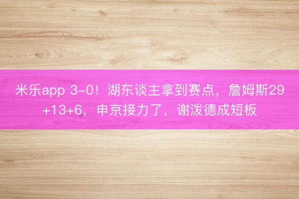 米乐app 3-0！湖东谈主拿到赛点，詹姆斯29+13+6，申京接力了，谢泼德成短板