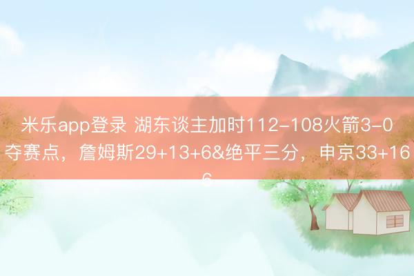 米乐app登录 湖东谈主加时112-108火箭3-0夺赛点，詹姆斯29+13+6&绝平三分，申京33+16