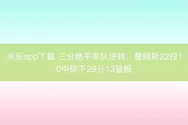 米乐app下载 三分绝平率队逆转，詹姆斯22投10中砍下29分13篮板
