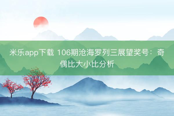 米乐app下载 106期沧海罗列三展望奖号：奇偶比大小比分析