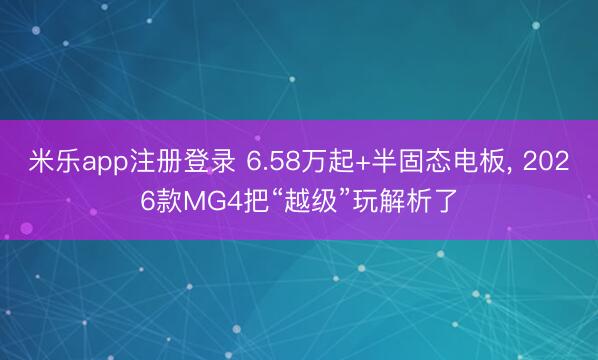 米乐app注册登录 6.58万起+半固态电板， 2026款MG4把“越级”玩解析了