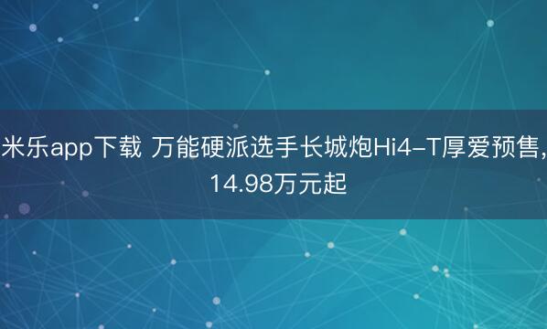 米乐app下载 万能硬派选手长城炮Hi4-T厚爱预售， 14.98万元起