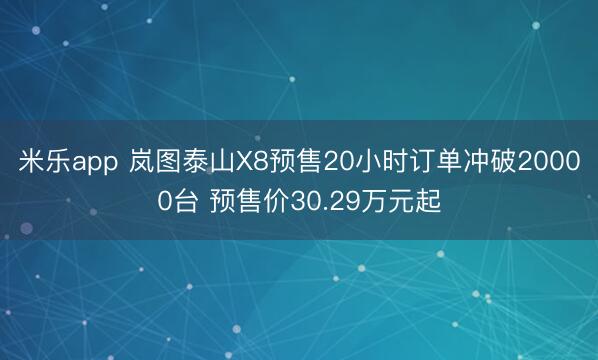 米乐app 岚图泰山X8预售20小时订单冲破20000台 预售价30.29万元起