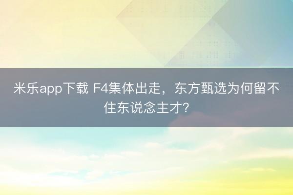 米乐app下载 F4集体出走，东方甄选为何留不住东说念主才？
