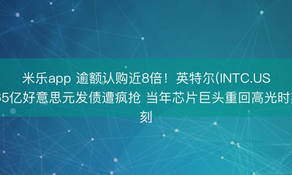 米乐app 逾额认购近8倍！英特尔(INTC.US)65亿好意思元发债遭疯抢 当年芯片巨头重回高光时刻