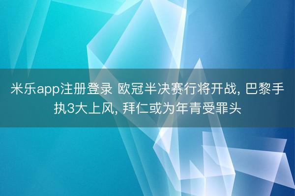 米乐app注册登录 欧冠半决赛行将开战， 巴黎手执3大上风， 拜仁或为年青受罪头