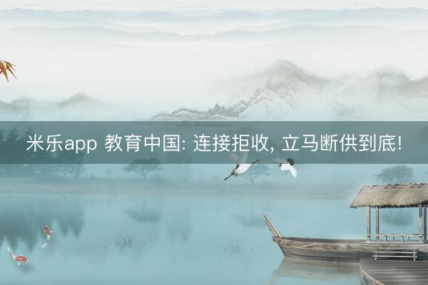 米乐app 教育中国: 连接拒收， 立马断供到底!