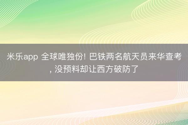 米乐app 全球唯独份! 巴铁两名航天员来华查考， 没预料却让西方破防了