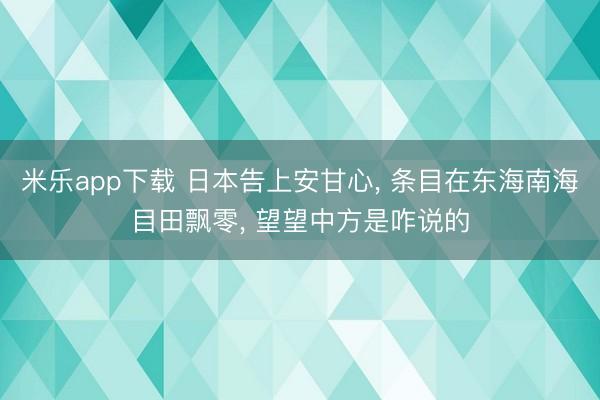 米乐app下载 日本告上安甘心， 条目在东海南海目田飘零， 望望中方是咋说的