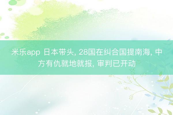 米乐app 日本带头， 28国在纠合国提南海， 中方有仇就地就报， 审判已开动