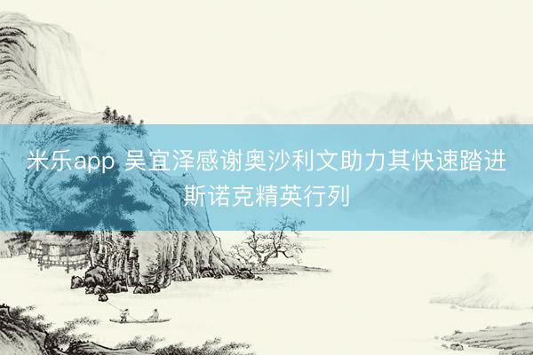 米乐app 吴宜泽感谢奥沙利文助力其快速踏进斯诺克精英行列