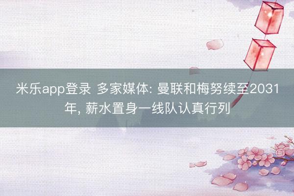 米乐app登录 多家媒体: 曼联和梅努续至2031年， 薪水置身一线队认真行列