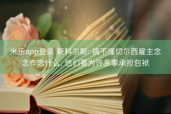 米乐app登录 斯科尔斯: 搞不懂切尔西雇主念念作念什么， 他们要为许多事承担包袱