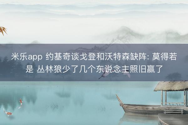 米乐app 约基奇谈戈登和沃特森缺阵: 莫得若是 丛林狼少了几个东说念主照旧赢了