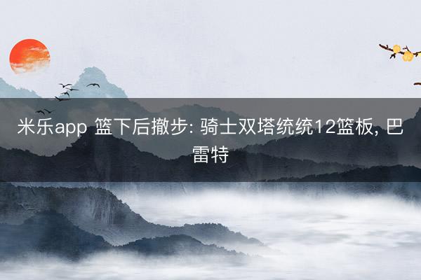 米乐app 篮下后撤步: 骑士双塔统统12篮板， 巴雷特