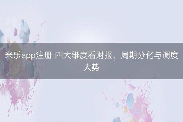 米乐app注册 四大维度看财报，周期分化与调度大势