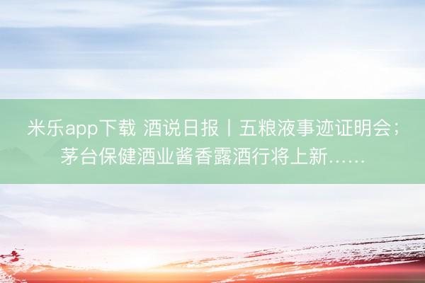 米乐app下载 酒说日报丨五粮液事迹证明会；茅台保健酒业酱香露酒行将上新……