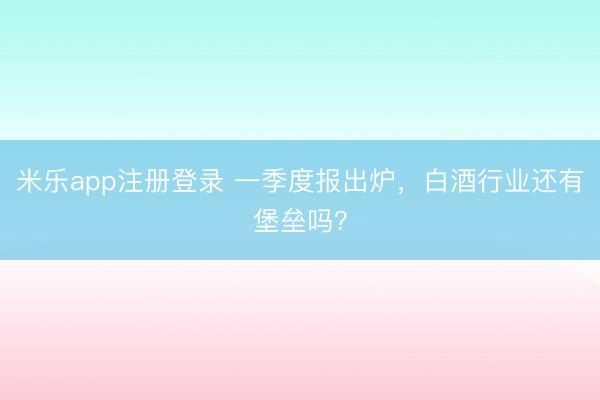 米乐app注册登录 一季度报出炉，白酒行业还有堡垒吗？