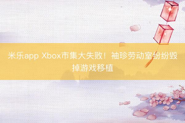米乐app Xbox市集大失败！袖珍劳动室纷纷毁掉游戏移植
