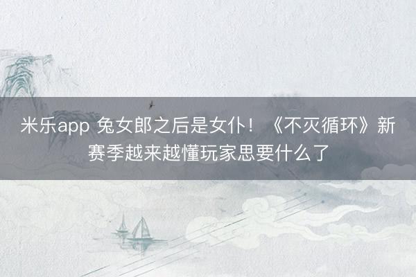 米乐app 兔女郎之后是女仆！《不灭循环》新赛季越来越懂玩家思要什么了