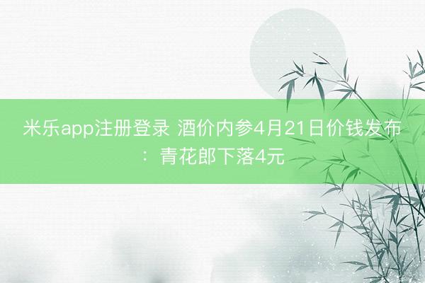 米乐app注册登录 酒价内参4月21日价钱发布：青花郎下落4元