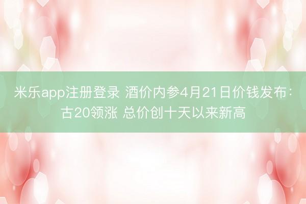 米乐app注册登录 酒价内参4月21日价钱发布：古20领涨 总价创十天以来新高