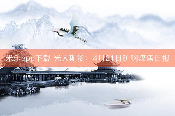 米乐app下载 光大期货：4月21日矿钢煤焦日报