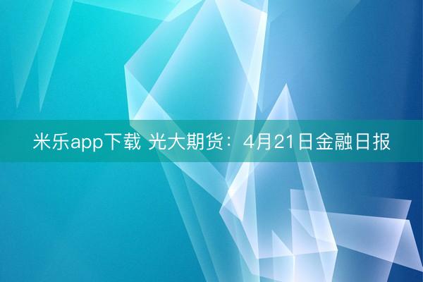 米乐app下载 光大期货：4月21日金融日报