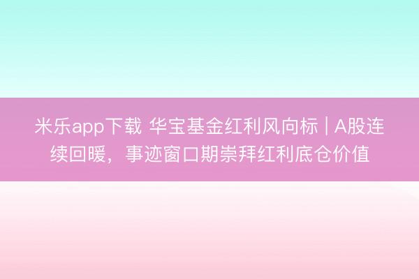 米乐app下载 华宝基金红利风向标 | A股连续回暖，事迹窗口期崇拜红利底仓价值