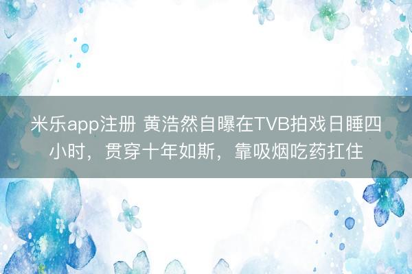 米乐app注册 黄浩然自曝在TVB拍戏日睡四小时，贯穿十年如斯，靠吸烟吃药扛住